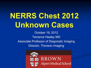 NERRS Chest 2012
 Unknown Cases
             October 19, 2012
           Terrance Healey MD
 Associate Professor of Diagnostic Imaging
        Director, Thoracic Imaging
 