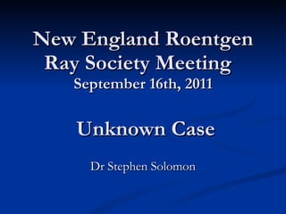 New England Roentgen Ray Society Meeting   September 16th, 2011  Unknown Case Dr Stephen Solomon 
