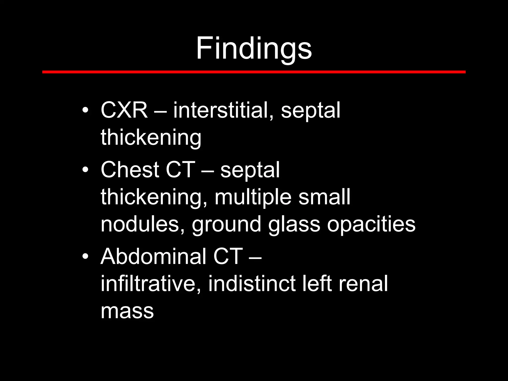 Findings
• CXR – interstitial, septal
thickening
• Chest CT – septal
thickening, multiple small
nodules, ground glass opacities
• Abdominal CT –
infiltrative, indistinct left renal
mass

 