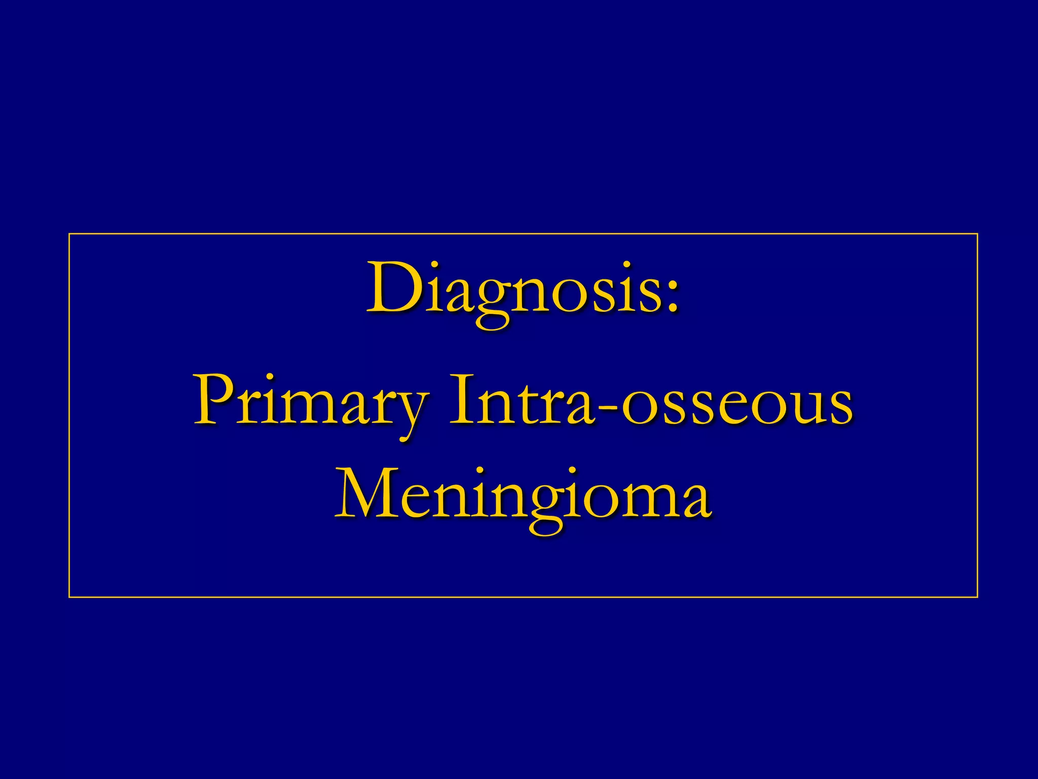 Diagnosis:
Primary Intra-osseous
Meningioma

 
