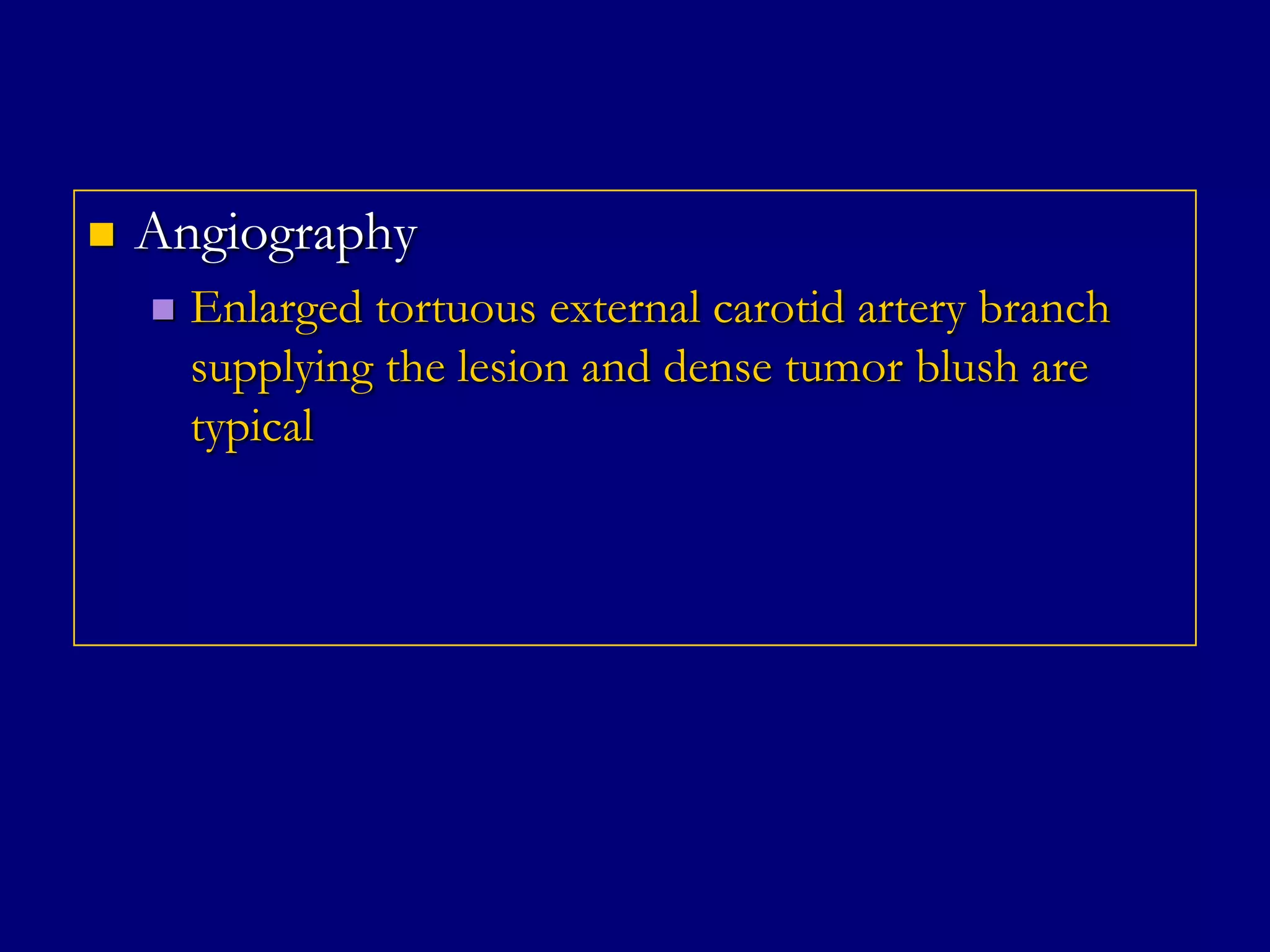 

Angiography


Enlarged tortuous external carotid artery branch
supplying the lesion and dense tumor blush are
typical

 