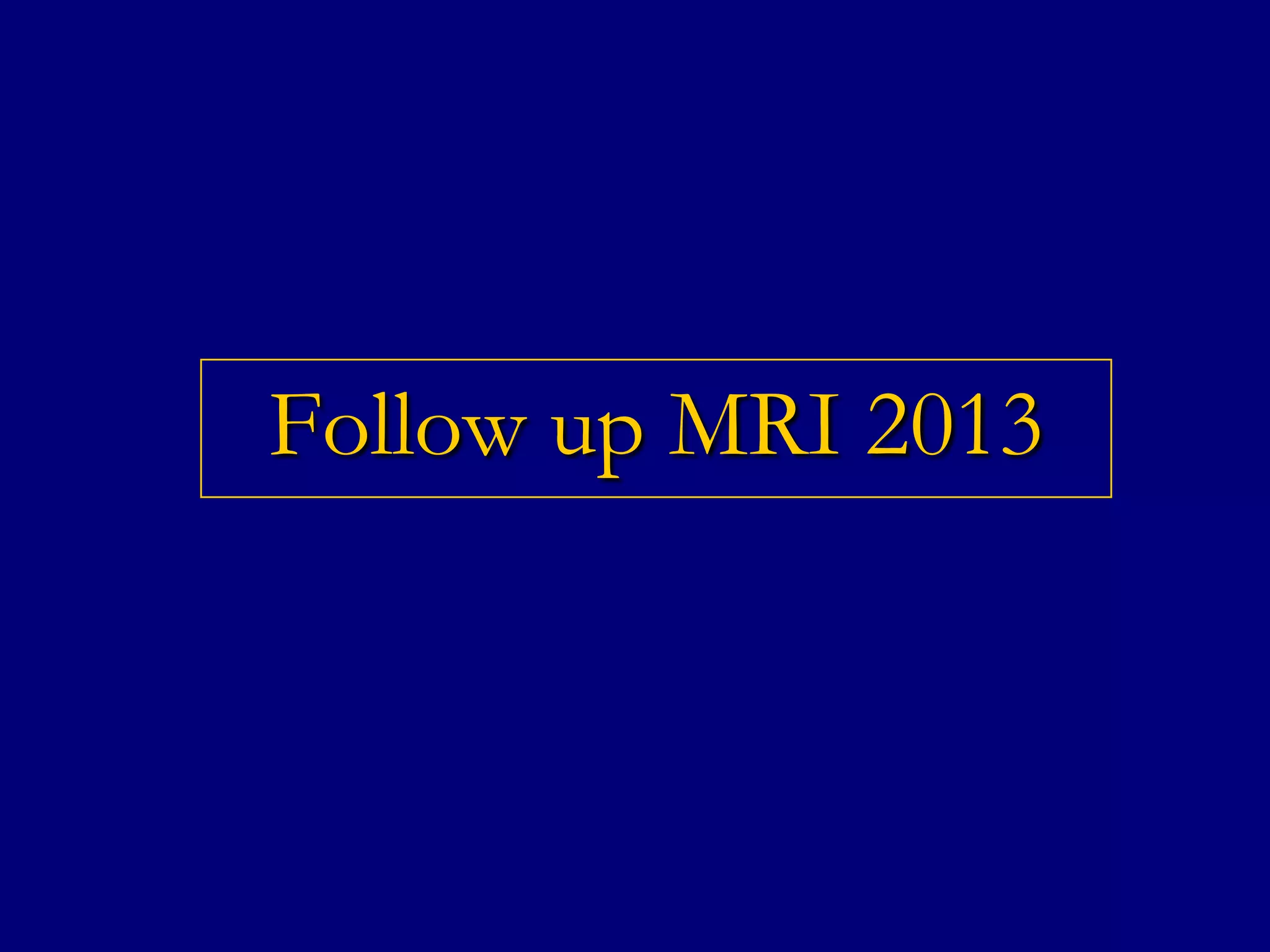 Follow up MRI 2013

 