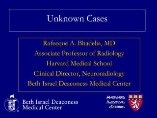Unknown Cases
Rafeeque A. Bhadelia, MD
Associate Professor of Radiology
Harvard Medical School
Clinical Director, Neuroradiology
Beth Israel Deaconess Medical Center
HARVARD
MEDICAL
SCHOOL

 