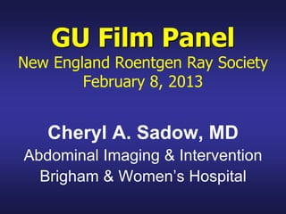 GU Film Panel
New England Roentgen Ray Society
February 8, 2013
Cheryl A. Sadow, MD
Abdominal Imaging & Intervention
Brigham & Women’s Hospital
 