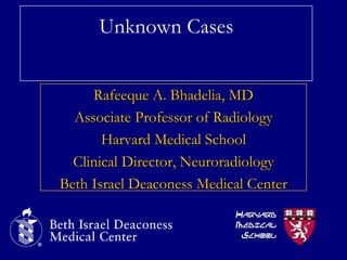 Rafeeque A. Bhadelia, MD
Associate Professor of Radiology
Harvard Medical School
Clinical Director, Neuroradiology
Beth Israel Deaconess Medical Center
HARVARD
MEDICAL
SCHOOL
Unknown Cases
 