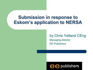 Submission in response to
Eskom’s application to NERSA
by Chris Yelland CEng
Managing director
EE Publishers
 