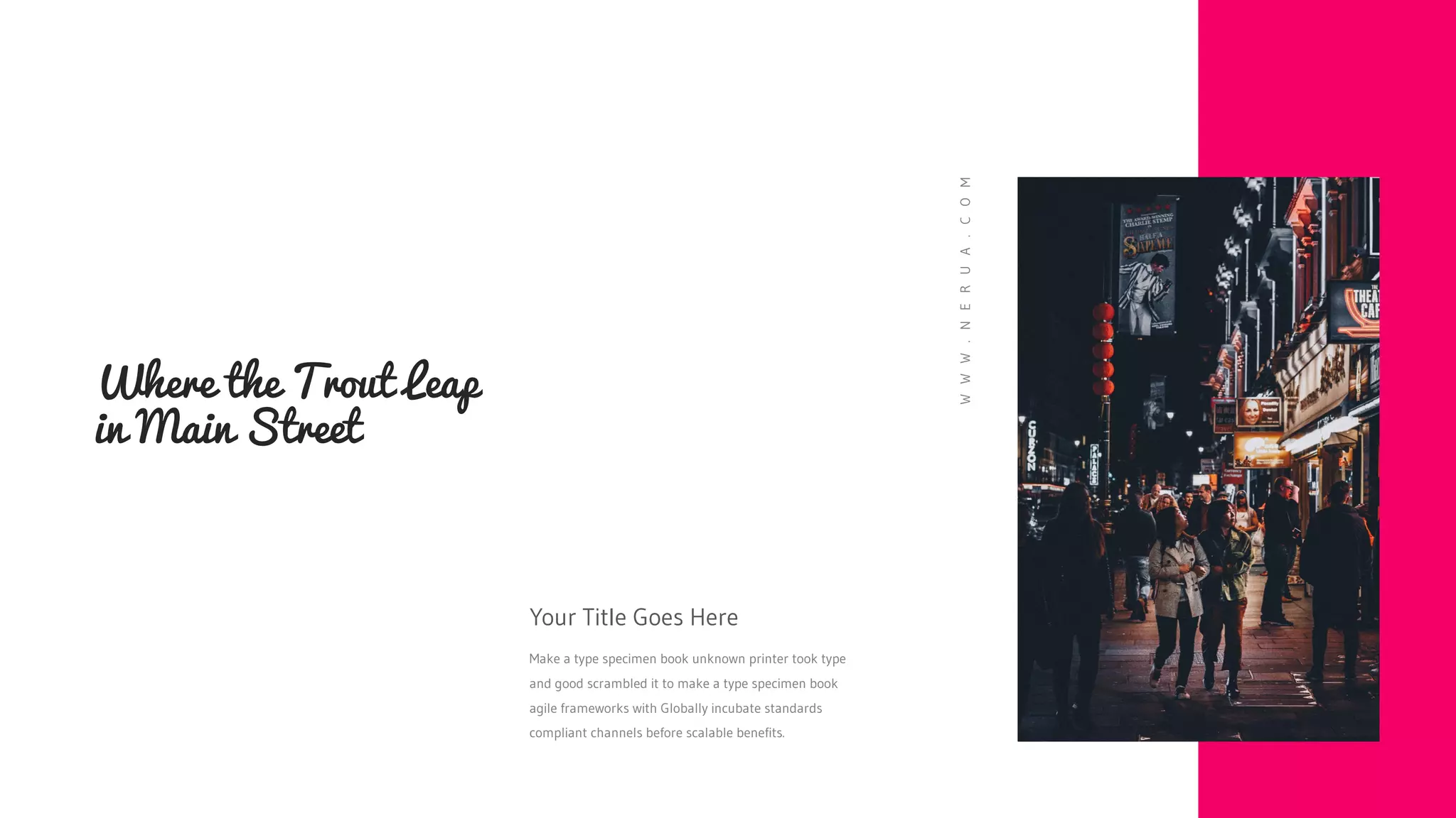 Where the Trout Leap
in Main Street
Your Title Goes Here
Make a type specimen book unknown printer took type
and good scrambled it to make a type specimen book
agile frameworks with Globally incubate standards
compliant channels before scalable benefits.
W
W
W
.
N
E
R
U
A
.
C
O
M
 