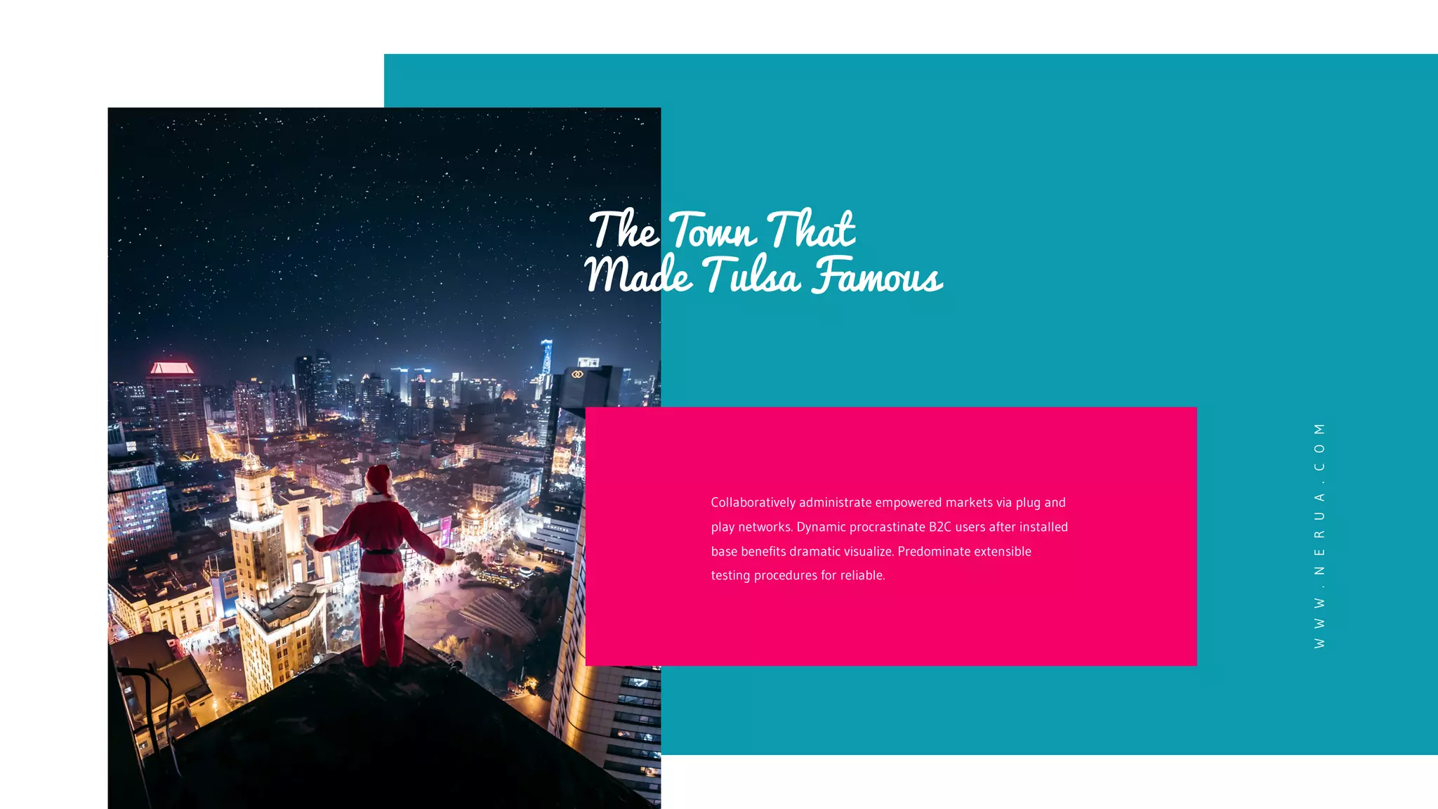 The Town That
Made Tulsa Famous
Collaboratively administrate empowered markets via plug and
play networks. Dynamic procrastinate B2C users after installed
base benefits dramatic visualize. Predominate extensible
testing procedures for reliable.
W
W
W
.
N
E
R
U
A
.
C
O
M
 