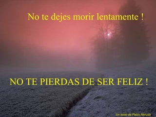 No te dejes morir lentamente ! Un texto de Pablo Neruda . NO TE PIERDAS DE SER FELIZ ! 