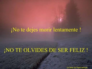 ¡No te dejes morir lentamente !
¡NO TE OLVIDES DE SER FELIZ !
Un texto de Pablo Neruda
 