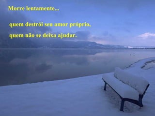Morre lentamente... quem destrói seu amor próprio, quem não se deixa ajudar. 