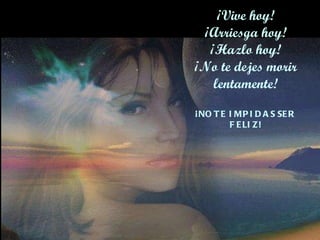 ¡Vive hoy! ¡Arriesga hoy! ¡Hazlo hoy! ¡No te dejes morir lentamente! ¡NO TE IMPIDAS SER FELIZ! 