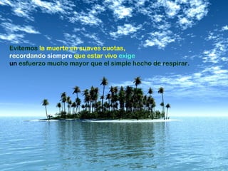 Evitemos  la muerte en suaves cuotas,  recordando   siempre  que estar vivo  exige  un   esfuerzo mucho mayor que el simple hecho de respirar. 