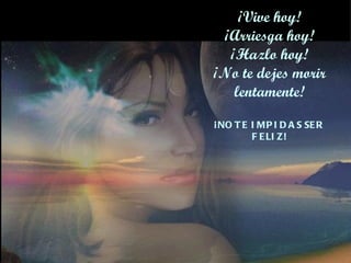 ¡Vive hoy! ¡Arriesga hoy! ¡Hazlo hoy! ¡No te dejes morir lentamente! ¡NO TE IMPIDAS SER FELIZ! 
