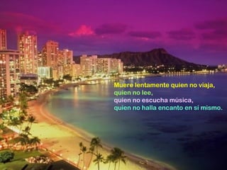 Muere lentamente quien no viaja, quien no lee, quien no escucha música, quien no halla encanto en sí mismo. 