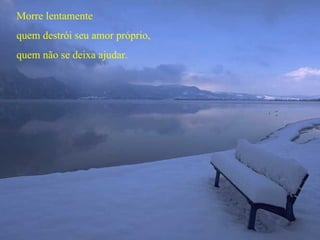 Morre lentamente
quem destrói seu amor próprio,
quem não se deixa ajudar.
 