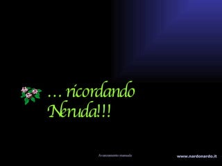 … ricordando Neruda!!! Avanzamento manuale www.nardonardo.it 