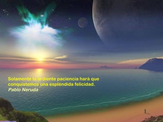 Solamente la ardiente paciencia hará que
conquistemos una espléndida felicidad.
Pablo Neruda
 