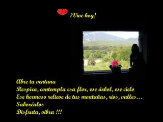 ¡Vive hoy!
Abre tu ventana
Respira, contempla esa flor, ese árbol, ese cielo
Ese hermoso relieve de tus montañas, ríos, valles…
Saboréalos
Disfruta, vibra !!!
 