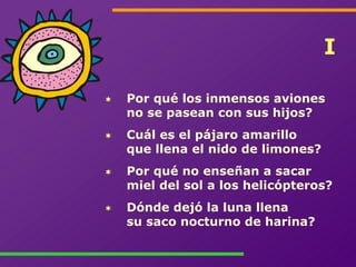 I

Por qué los inmensos aviones
no se pasean con sus hijos?
Cuál es el pájaro amarillo
que llena el nido de limones?
Por q...