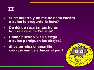 II
Si he muerto y no me he dado cuenta
a quién le pregunto la hora?
De dónde saca tantas hojas
la primavera de Francia?
Dó...