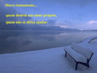 Morre lentamente... quem destrói seu amor próprio, quem não se deixa ajudar. 