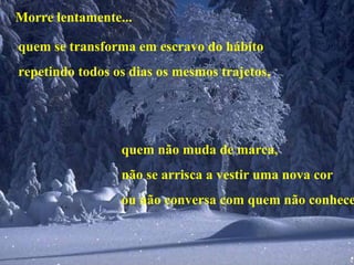 Morre lentamente... quem não muda de marca, não se arrisca a vestir uma nova cor ou não conversa com quem não conhece. quem se transforma em escravo do hábito repetindo todos os dias os mesmos trajetos, 