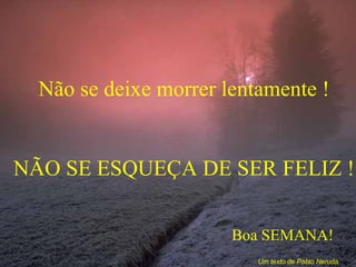 Não se deixe morrer lentamente ! NÃO SE ESQUEÇA DE SER FELIZ ! Boa SEMANA! Um texto de Pablo Neruda 