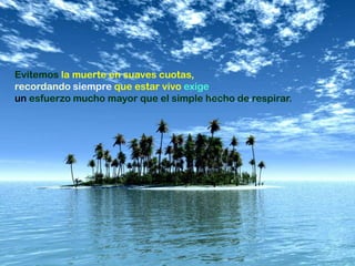 Evitemos la muerte en suaves cuotas,
recordando siempre que estar vivo exige
un esfuerzo mucho mayor que el simple hecho de respirar.
 