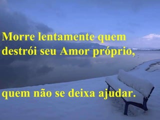 Morre lentamente quem destrói seu Amor próprio, quem não se deixa ajudar. 
