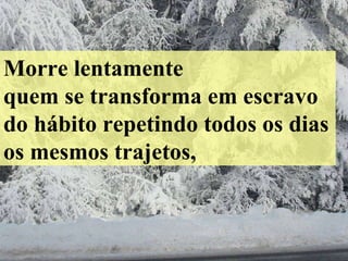 Morre lentamente quem se transforma em escravo do hábito repetindo todos os dias os mesmos trajetos, 