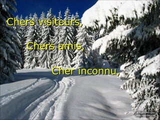 Chers visiteurs, Chers amis,  Cher inconnu,  
