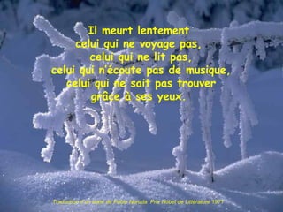 Il meurt lentement celui qui ne voyage pas,  celui qui ne lit pas,  celui qui n’écoute pas de musique,  celui qui ne sait pas trouver grâce à ses yeux. Traduction d’un texte de Pablo Neruda  Prix Nobel de Littérature 1971 
