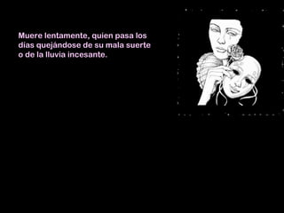 Muere lentamente, quien pasa los
días quejándose de su mala suerte
o de la lluvia incesante.

 