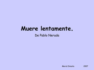 Muere lentamente.
    De Pablo Neruda




                      Mercè Iniesta   2007
 