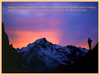 Muere lentamente quien no voltea la mesa cuando está infeliz en el trabajo,
quien no arriesga lo cierto por lo incierto para ir detrás de un sueño
 