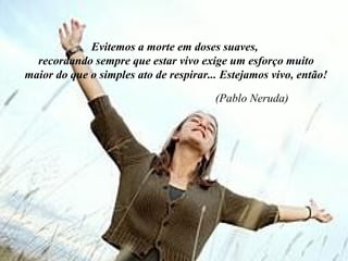 Evitemos a morte em doses suaves,  recordando sempre que estar vivo exige um esforço muito maior do que o simples ato de respirar... Estejamos vivo, então!  (Pablo Neruda) 