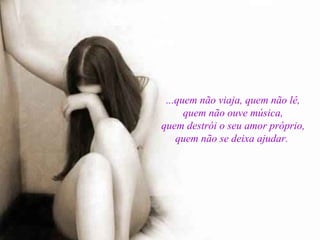 ...quem não viaja, quem não lê, quem não ouve música, quem destrói o seu amor próprio, quem não se deixa ajudar.  