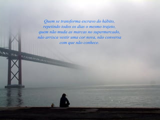 Quem se transforma escravo do hábito,  repetindo todos os dias o mesmo trajeto,  quem não muda as marcas no supermercado,  não arrisca vestir uma cor nova, não conversa  com que não conhece.  