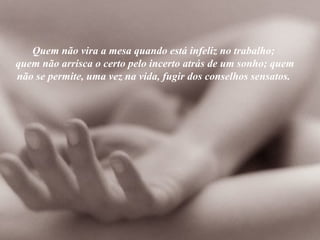 Quem não vira a mesa quando está infeliz no trabalho;  quem não arrisca o certo pelo incerto atrás de um sonho; quem não se permite, uma vez na vida, fugir dos conselhos sensatos.  
