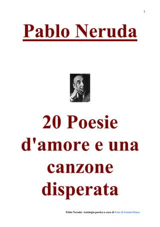 I




Pablo Neruda



   20 Poesie
d'amore e una
   canzone
  disperata
    Pablo Neruda: Antologia poetica a cura di Fans di Gianni Elsner
 