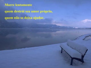 Morre lentamente
quem destrói seu amor próprio,
quem não se deixa ajudar.
 