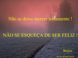 Não se deixe morrer lentamente ! NÃO SE ESQUEÇA DE SER FELIZ ! Beijos Um texto de Pablo Neruda 