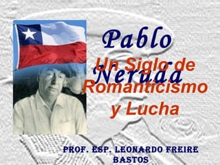 Pablo
NerudaUn Siglo de
Romanticismo
y Lucha
Prof. EsP. LEoNArDo frEIrE
BAsTos
 