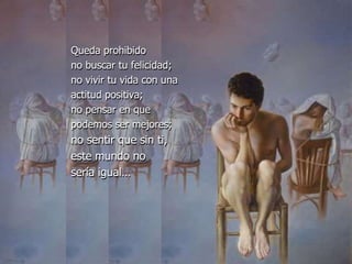 Queda prohibido
no buscar tu felicidad;
no vivir tu vida con una
actitud positiva;
no pensar en que
podemos ser mejores;
no sentir que sin ti,
este mundo no
sería igual…
 