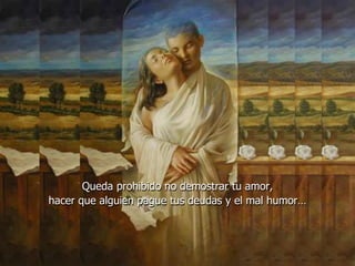 Queda prohibido no demostrar tu amor,
hacer que alguien pague tus deudas y el mal humor…
 