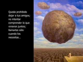 Queda prohibido
dejar a tus amigos;
no intentar
comprender lo que
vivieron juntos;
llamarles sólo
cuando los
necesitas…
 