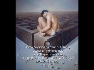 Queda prohibido no crear tu historia;
no tener un momento para
la gente que te necesita;
no comprender que lo que la vida te da,
también te lo quita.
 