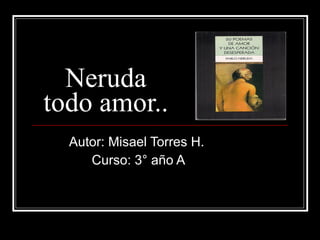 Neruda todo amor.. Autor: Misael Torres H.  Curso: 3° año A 