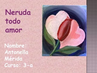 Neruda todo amor Nombre: Antonella Mérida Curso: 3-a 